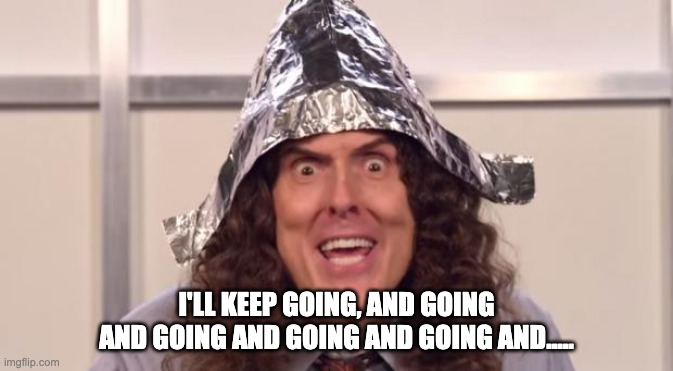 Wierd Al Foil | I'LL KEEP GOING, AND GOING AND GOING AND GOING AND GOING AND..... | image tagged in wierd al foil,forever,alive and well,weird al yankovich | made w/ Imgflip meme maker
