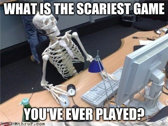I know it's not Halloween, but I don't care. | WHAT IS THE SCARIEST GAME; YOU'VE EVER PLAYED? | image tagged in waiting skeleton,video games,spooky | made w/ Imgflip meme maker