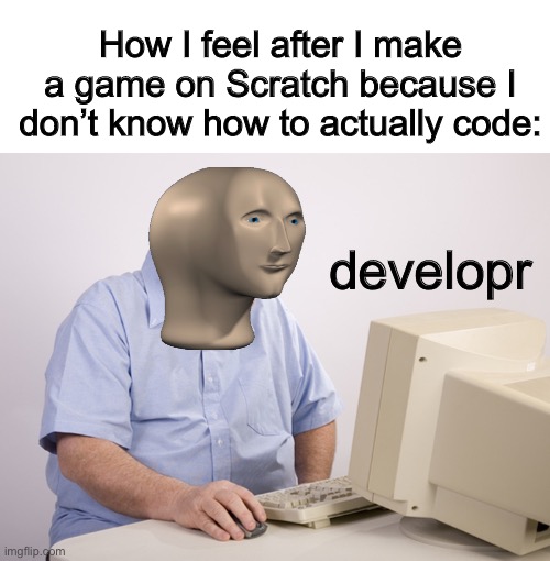 mem makr | How I feel after I make a game on Scratch because I don’t know how to actually code:; developr | image tagged in blank white template,old man at computer | made w/ Imgflip meme maker