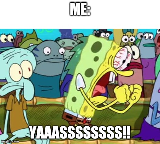 Spongebob Yes | ME: YAAASSSSSSSS!! | image tagged in spongebob yes | made w/ Imgflip meme maker