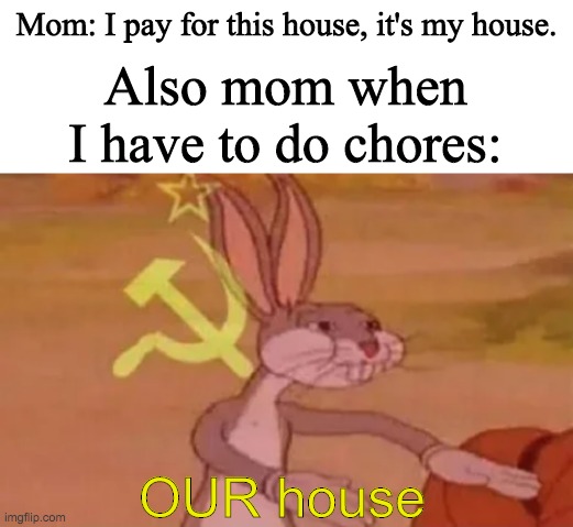 Mom: I pay for this house, it's my house. Also mom when I have to do chores:; OUR house | image tagged in blank white template,bugs bunny communist | made w/ Imgflip meme maker