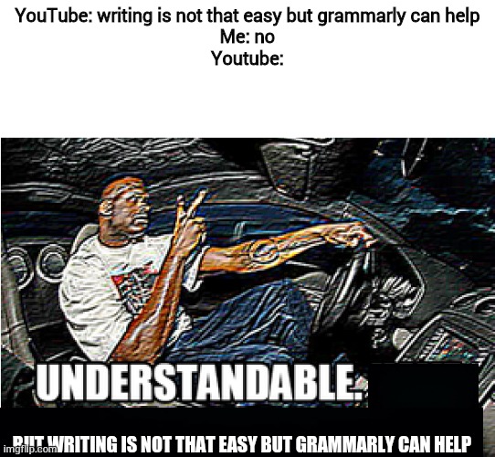 YouTube grammarly ad | YouTube: writing is not that easy but grammarly can help
Me: no
Youtube:; BUT WRITING IS NOT THAT EASY BUT GRAMMARLY CAN HELP | image tagged in understandable have a great day | made w/ Imgflip meme maker