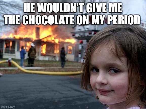 Disaster Girl | HE WOULDN'T GIVE ME THE CHOCOLATE ON MY PERIOD | image tagged in memes,disaster girl | made w/ Imgflip meme maker