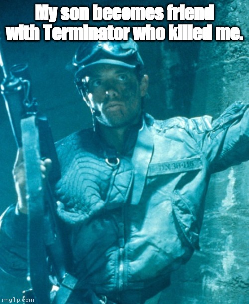 My son becomes friend with Terminator who killed me. | image tagged in terminator | made w/ Imgflip meme maker