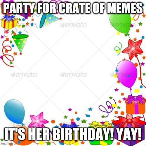 Happy Birthday | PARTY FOR CRATE OF MEMES; IT'S HER BIRTHDAY! YAY! | image tagged in happy birthday | made w/ Imgflip meme maker