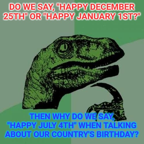 Happy Independence Day to all of my fellow Americans! Independence Day, not 4th of July! | DO WE SAY, "HAPPY DECEMBER 25TH" OR "HAPPY JANUARY 1ST?"; THEN WHY DO WE SAY, "HAPPY JULY 4TH" WHEN TALKING ABOUT OUR COUNTRY'S BIRTHDAY? | image tagged in memes,philosoraptor,independence day,united states | made w/ Imgflip meme maker