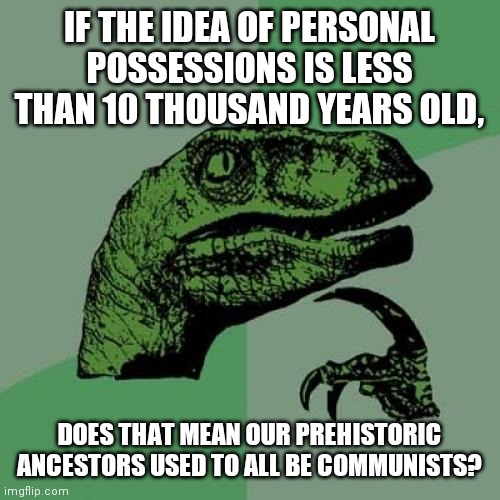 Communism: Ever Since Before 8000 BC | IF THE IDEA OF PERSONAL POSSESSIONS IS LESS THAN 10 THOUSAND YEARS OLD, DOES THAT MEAN OUR PREHISTORIC ANCESTORS USED TO ALL BE COMMUNISTS? | image tagged in memes,philosoraptor,prehistoric,neolithic,stone age,communism | made w/ Imgflip meme maker