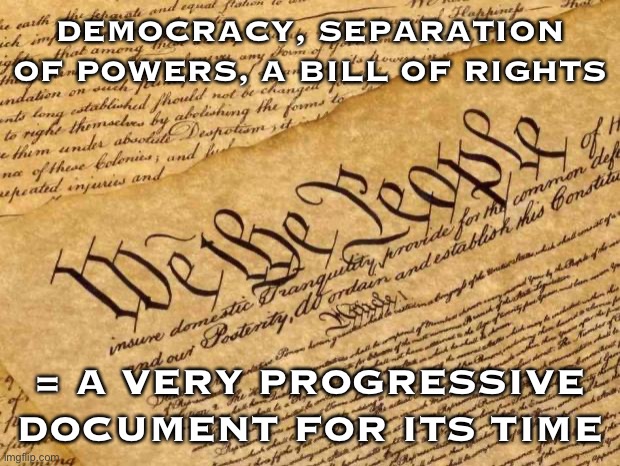 The Constitution was very progressive for its time. And we’ve been perfecting and elaborating its meaning ever since. | DEMOCRACY, SEPARATION OF POWERS, A BILL OF RIGHTS; = A VERY PROGRESSIVE DOCUMENT FOR ITS TIME | image tagged in constitution,us constitution,the constitution,progressive,politics,political meme | made w/ Imgflip meme maker