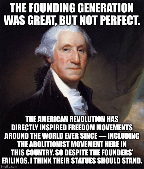 Happy 4th of July, Politics_Redux. Tl;dr: I think the Founders’ statues should stand. Discussion in comments. | image tagged in george washington,founding fathers,4th of july,independence day,slavery,statues | made w/ Imgflip meme maker