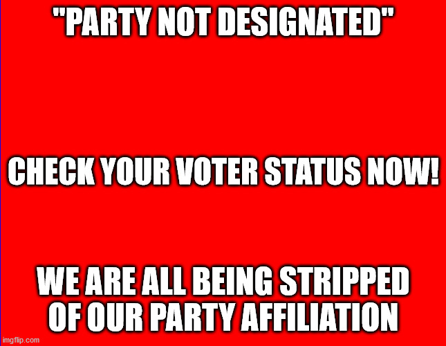 ELECTION FRAUD | "PARTY NOT DESIGNATED"; CHECK YOUR VOTER STATUS NOW! WE ARE ALL BEING STRIPPED OF OUR PARTY AFFILIATION | image tagged in election fraud,voter fraud | made w/ Imgflip meme maker