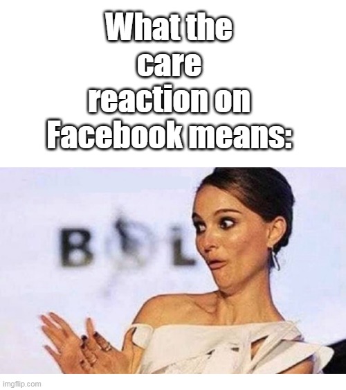 Woman Clapping Smugly | What the care reaction on Facebook means: | image tagged in woman clapping smugly | made w/ Imgflip meme maker