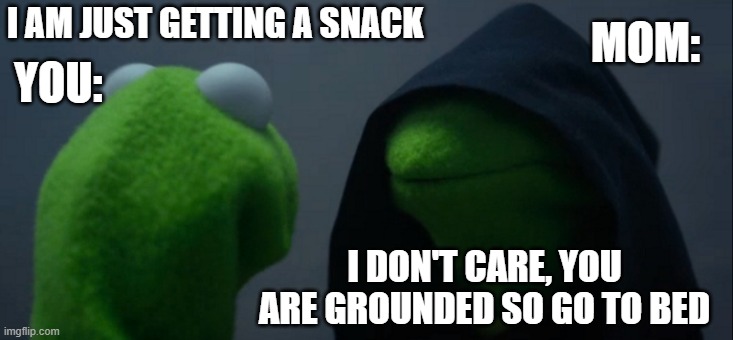 Evil Kermit Meme | I AM JUST GETTING A SNACK I DON'T CARE, YOU ARE GROUNDED SO GO TO BED YOU: MOM: | image tagged in memes,evil kermit | made w/ Imgflip meme maker
