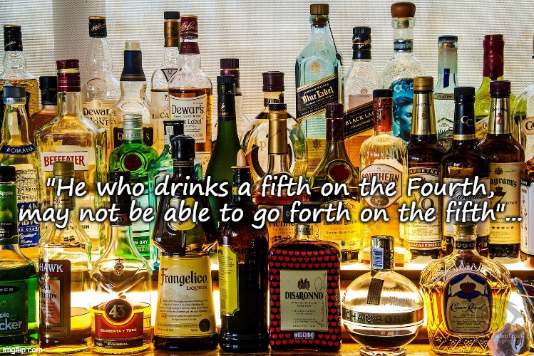 True story... | "He who drinks a fifth on the Fourth, may not be able to go forth on the fifth"... | image tagged in drinks,fifth,fourth,forth | made w/ Imgflip meme maker