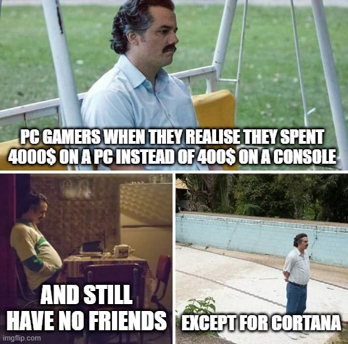 PC gamers be like | PC GAMERS WHEN THEY REALISE THEY SPENT 4000$ ON A PC INSTEAD OF 400$ ON A CONSOLE; AND STILL HAVE NO FRIENDS; EXCEPT FOR CORTANA | image tagged in memes,sad pablo escobar | made w/ Imgflip meme maker