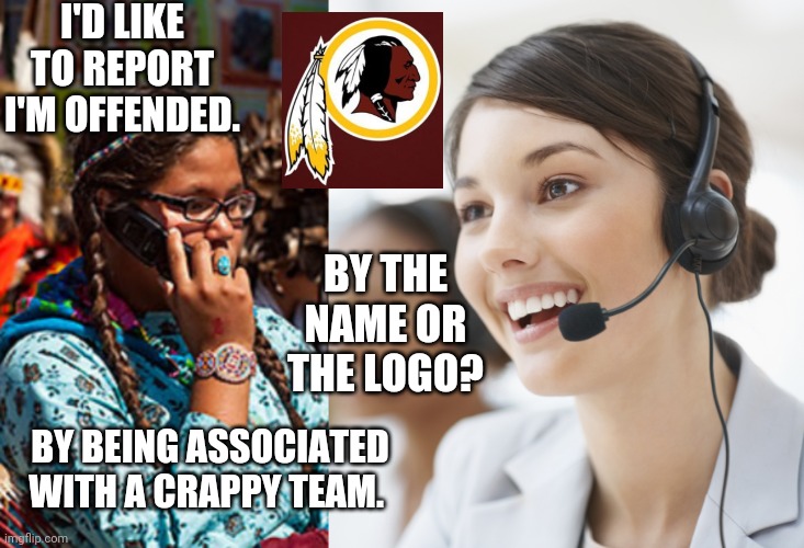 Redskins offended woke | I'D LIKE TO REPORT I'M OFFENDED. BY THE NAME OR THE LOGO? BY BEING ASSOCIATED WITH A CRAPPY TEAM. | image tagged in customer service | made w/ Imgflip meme maker