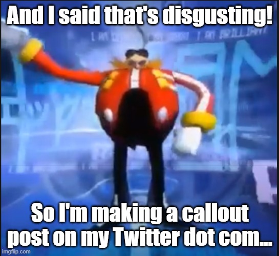Eggman Says Your Meme Is Disgusting | And I said that's disgusting! So I'm making a callout post on my Twitter dot com... | image tagged in eggman says your meme is disgusting | made w/ Imgflip meme maker