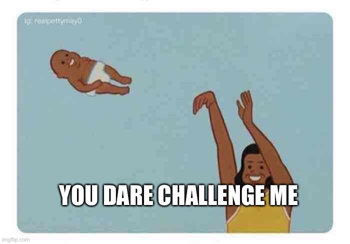mom throwing baby | YOU DARE CHALLENGE ME | image tagged in mom throwing baby | made w/ Imgflip meme maker