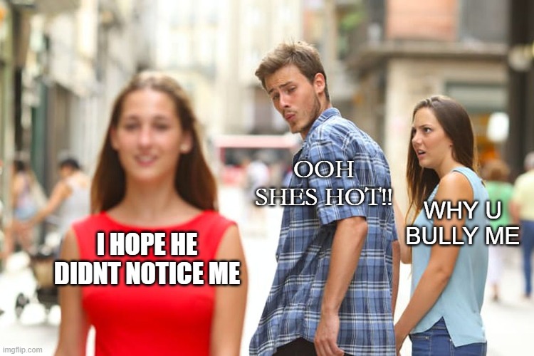 I HOPE HE DIDNT NOTICE ME OOH SHES HOT!! WHY U BULLY ME | image tagged in memes,distracted boyfriend | made w/ Imgflip meme maker