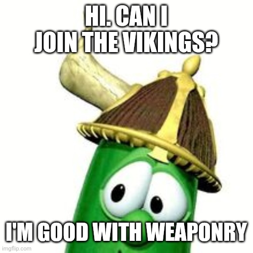  HI. CAN I JOIN THE VIKINGS? I'M GOOD WITH WEAPONRY | image tagged in vikings,veggietales | made w/ Imgflip meme maker