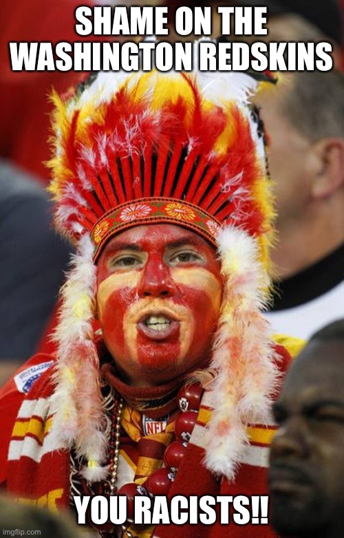 Indigenous respect | SHAME ON THE WASHINGTON REDSKINS; YOU RACISTS!! | image tagged in kansas city chiefs,washington redskins,sports fans | made w/ Imgflip meme maker