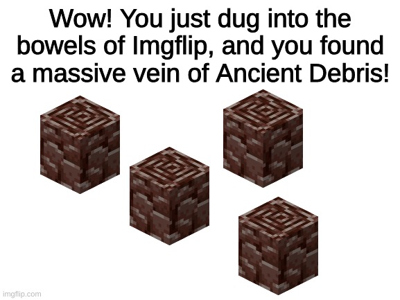 Are you at Y-15? | Wow! You just dug into the bowels of Imgflip, and you found a massive vein of Ancient Debris! | image tagged in blank white template,minecraft | made w/ Imgflip meme maker