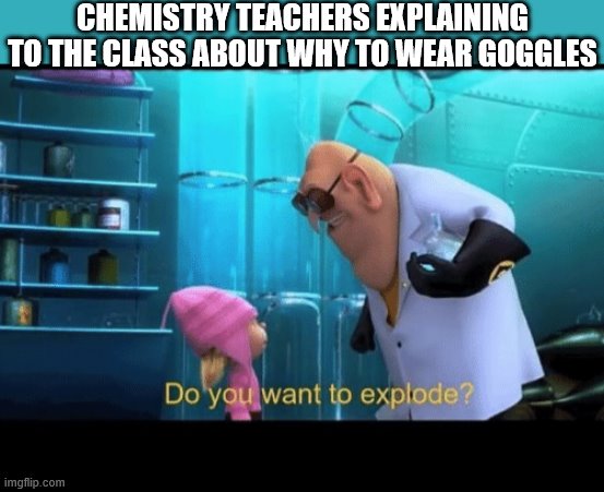 Do you want to explode | CHEMISTRY TEACHERS EXPLAINING TO THE CLASS ABOUT WHY TO WEAR GOGGLES | image tagged in do you want to explode | made w/ Imgflip meme maker