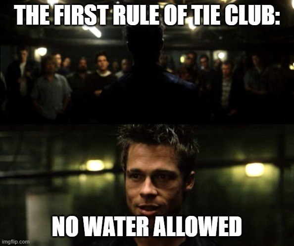 First rule of the Fight Club | THE FIRST RULE OF TIE CLUB: NO WATER ALLOWED | image tagged in first rule of the fight club | made w/ Imgflip meme maker