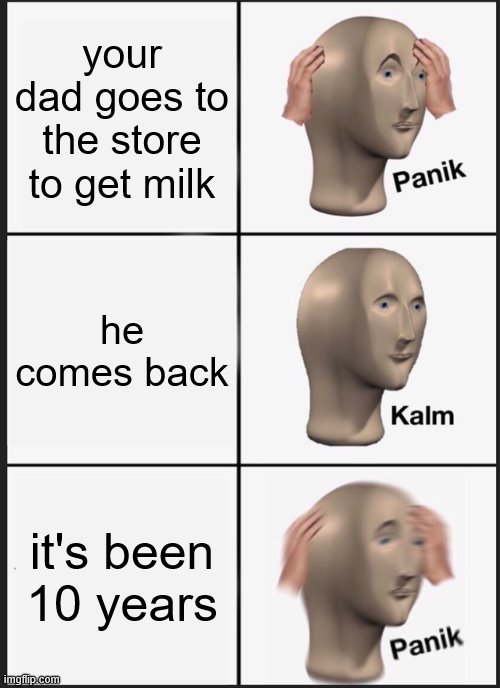 Panik Kalm Panik Meme | your dad goes to the store to get milk; he comes back; it's been 10 years | image tagged in memes,panik kalm panik | made w/ Imgflip meme maker