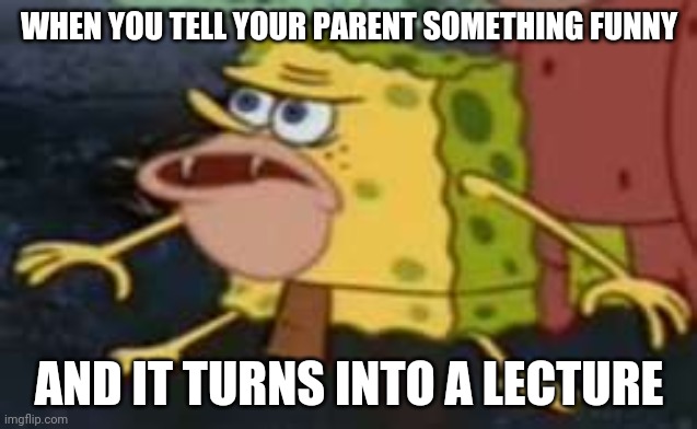 Spongegar | WHEN YOU TELL YOUR PARENT SOMETHING FUNNY; AND IT TURNS INTO A LECTURE | image tagged in memes,spongegar | made w/ Imgflip meme maker