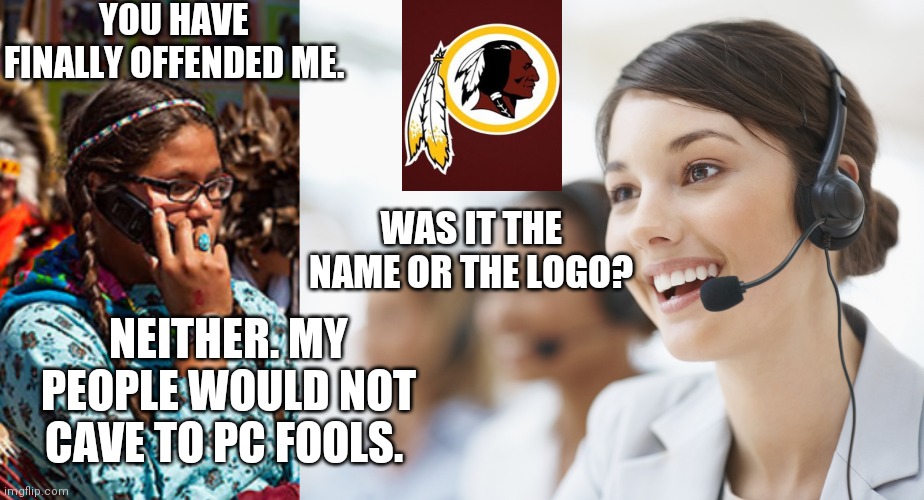Woke Redskins | YOU HAVE FINALLY OFFENDED ME. WAS IT THE NAME OR THE LOGO? NEITHER. MY PEOPLE WOULD NOT CAVE TO PC FOOLS. | image tagged in customer service | made w/ Imgflip meme maker