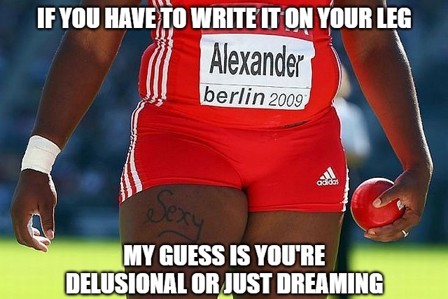 Really? | IF YOU HAVE TO WRITE IT ON YOUR LEG; MY GUESS IS YOU'RE
DELUSIONAL OR JUST DREAMING | image tagged in sexy,memes,sports,fun,funny,dreams | made w/ Imgflip meme maker