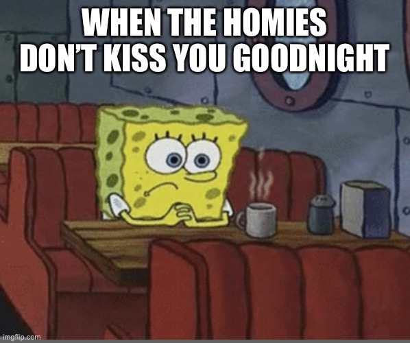 Sad Spongebob | WHEN THE HOMIES DON’T KISS YOU GOODNIGHT | image tagged in sad spongebob,sad,goodnight,kiss,homies | made w/ Imgflip meme maker