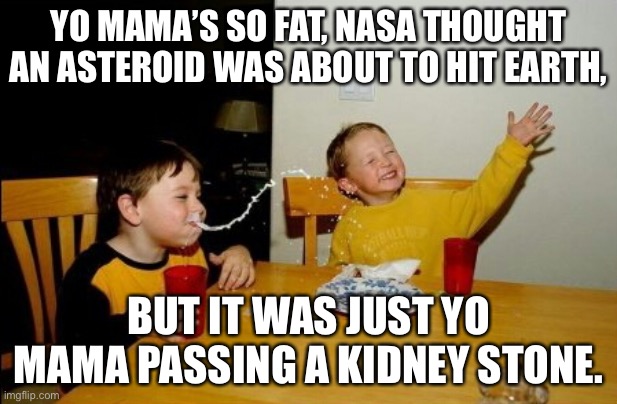 Sorry to the plus sized women for this disastrous joke...there, got my apology out of the way. | YO MAMA’S SO FAT, NASA THOUGHT AN ASTEROID WAS ABOUT TO HIT EARTH, BUT IT WAS JUST YO MAMA PASSING A KIDNEY STONE. | image tagged in memes,yo mamas so fat,earth,bad joke,disaster,planet | made w/ Imgflip meme maker