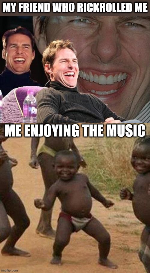 MY FRIEND WHO RICKROLLED ME; ME ENJOYING THE MUSIC | image tagged in memes,third world success kid,tom cruise laugh,i'm 15 so don't try it,who reads these | made w/ Imgflip meme maker