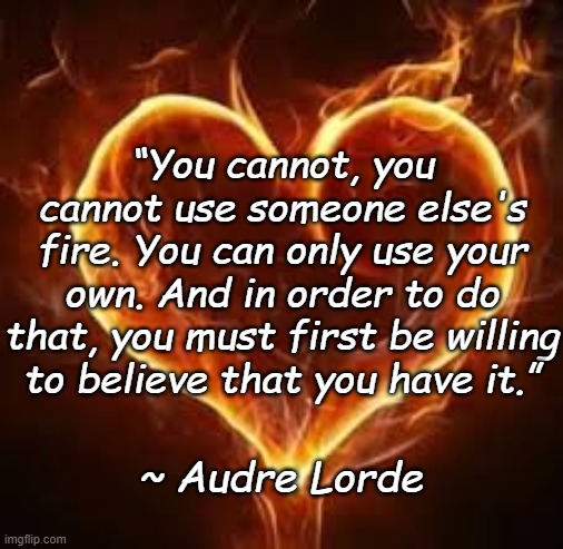 Soul Fire | “You cannot, you cannot use someone else's fire. You can only use your own. And in order to do that, you must first be willing to believe that you have it.”; ~ Audre Lorde | image tagged in audre lorde | made w/ Imgflip meme maker