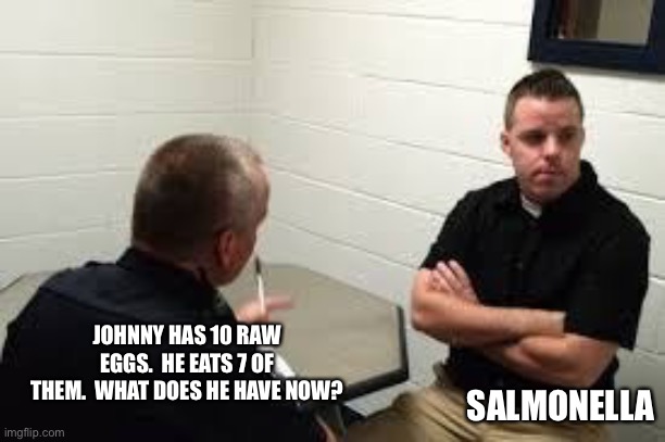 Police Interview | JOHNNY HAS 10 RAW EGGS.  HE EATS 7 OF THEM.  WHAT DOES HE HAVE NOW? SALMONELLA | image tagged in police interview | made w/ Imgflip meme maker