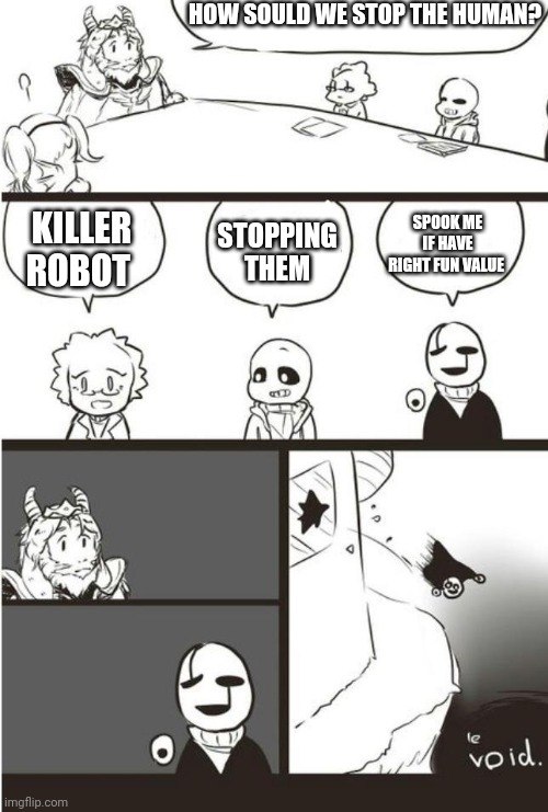 Bad plan Gaster | HOW SOULD WE STOP THE HUMAN? STOPPING THEM; SPOOK ME IF HAVE RIGHT FUN VALUE; KILLER ROBOT | image tagged in asgore gaster and the void,spook em | made w/ Imgflip meme maker