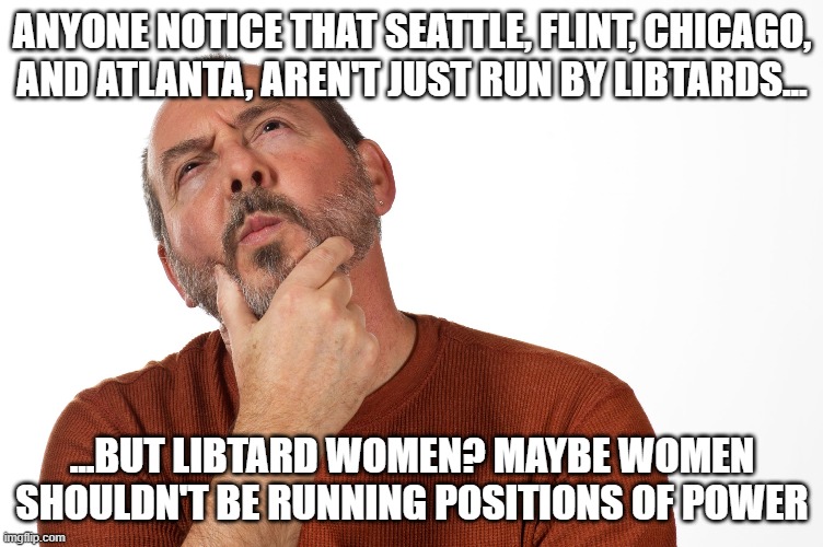 Hmmmmmmmmmm..... | ANYONE NOTICE THAT SEATTLE, FLINT, CHICAGO, AND ATLANTA, AREN'T JUST RUN BY LIBTARDS... ...BUT LIBTARD WOMEN? MAYBE WOMEN SHOULDN'T BE RUNNING POSITIONS OF POWER | image tagged in man deciding thinking | made w/ Imgflip meme maker