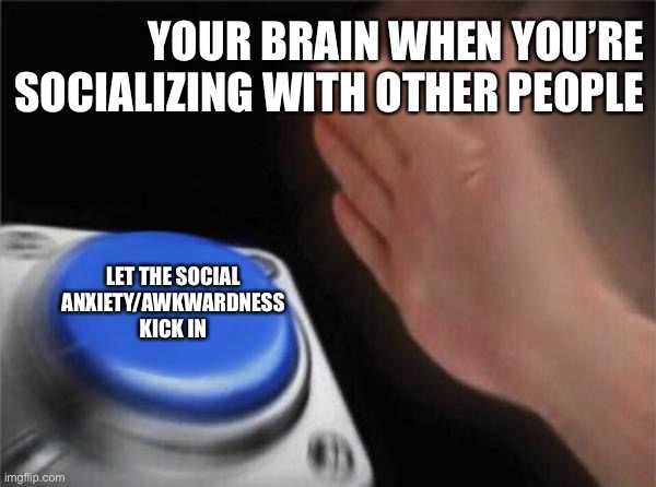 Blank Nut Button Meme | YOUR BRAIN WHEN YOU’RE SOCIALIZING WITH OTHER PEOPLE; LET THE SOCIAL ANXIETY/AWKWARDNESS KICK IN | image tagged in memes,blank nut button | made w/ Imgflip meme maker
