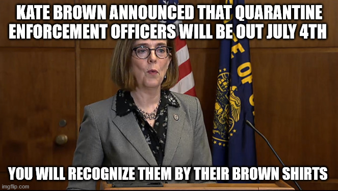 Kate Brown Shirts | KATE BROWN ANNOUNCED THAT QUARANTINE ENFORCEMENT OFFICERS WILL BE OUT JULY 4TH; YOU WILL RECOGNIZE THEM BY THEIR BROWN SHIRTS | image tagged in kate brown,oregon govenor,quarantine,covid-19,coronavirus | made w/ Imgflip meme maker