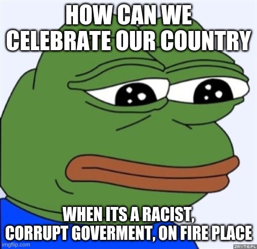 I aint celebrating July 4th | HOW CAN WE CELEBRATE OUR COUNTRY; WHEN ITS A RACIST, CORRUPT GOVERMENT, ON FIRE PLACE | image tagged in sad frog | made w/ Imgflip meme maker