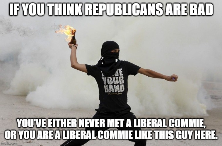 Liberal Commies Among Us | IF YOU THINK REPUBLICANS ARE BAD; YOU'VE EITHER NEVER MET A LIBERAL COMMIE, OR YOU ARE A LIBERAL COMMIE LIKE THIS GUY HERE. | image tagged in liberal molotov thrower,liberal commie,commies,anti liberal,republican,truth | made w/ Imgflip meme maker