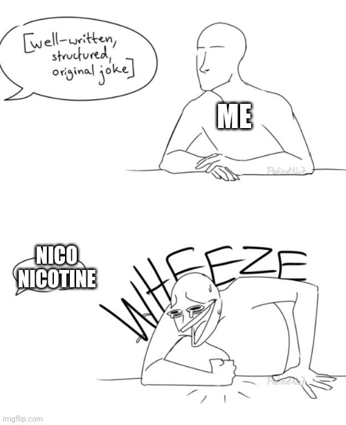 Wheeze | ME NICO NICOTINE | image tagged in wheeze | made w/ Imgflip meme maker