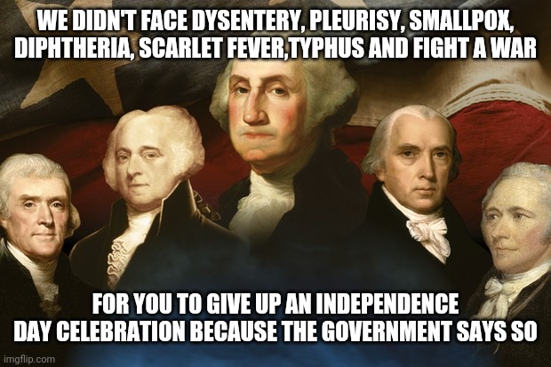 Displeased founding fathers are displeased | WE DIDN'T FACE DYSENTERY, PLEURISY, SMALLPOX, DIPHTHERIA, SCARLET FEVER,TYPHUS AND FIGHT A WAR; FOR YOU TO GIVE UP AN INDEPENDENCE DAY CELEBRATION BECAUSE THE GOVERNMENT SAYS SO | image tagged in displeased founding fathers are displeased | made w/ Imgflip meme maker