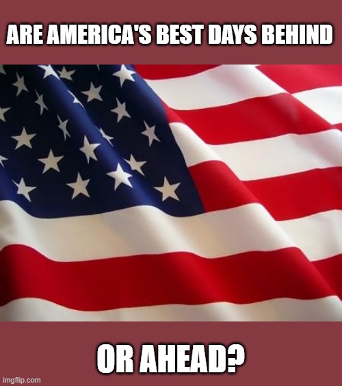 American flag | ARE AMERICA'S BEST DAYS BEHIND; OR AHEAD? | image tagged in american flag | made w/ Imgflip meme maker