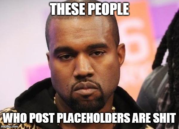 Not funny | THESE PEOPLE WHO POST PLACEHOLDERS ARE SHIT | image tagged in not funny | made w/ Imgflip meme maker