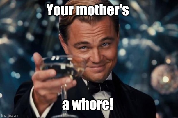 Leonardo Dicaprio Cheers Meme | Your mother's a whore! | image tagged in memes,leonardo dicaprio cheers | made w/ Imgflip meme maker