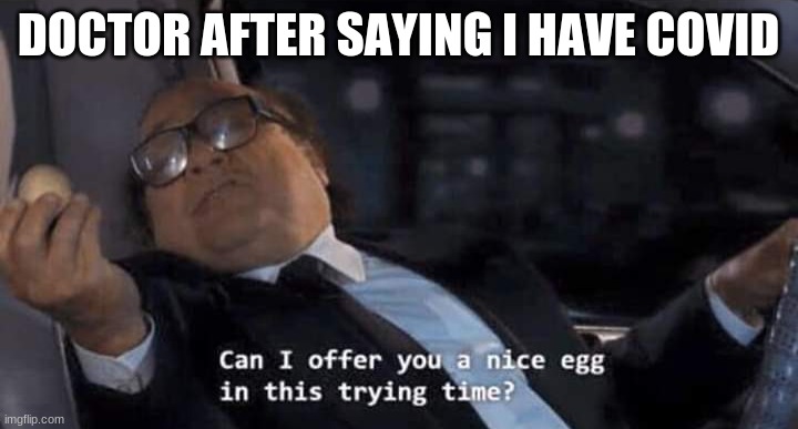 Can I offer you a nice egg in this trying time? | DOCTOR AFTER SAYING I HAVE COVID | image tagged in can i offer you a nice egg in this trying time | made w/ Imgflip meme maker