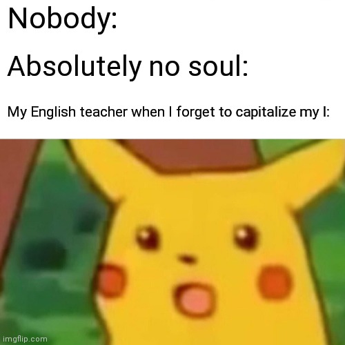 Surprised Pikachu Meme | Nobody:; Absolutely no soul:; My English teacher when I forget to capitalize my I: | image tagged in memes,surprised pikachu | made w/ Imgflip meme maker