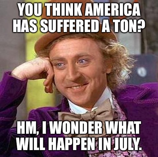 As Time Goes By, More Bad Things Happen | YOU THINK AMERICA HAS SUFFERED A TON? HM, I WONDER WHAT WILL HAPPEN IN JULY. | image tagged in memes,creepy condescending wonka,coronavirus,murder hornet,black lives matter,police brutality | made w/ Imgflip meme maker